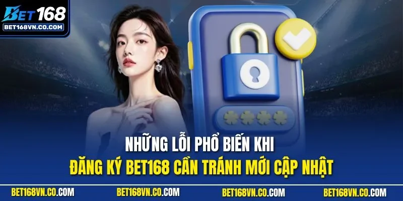 Những lỗi phổ biến khi đăng ký BET168 cần tránh mới cập nhật